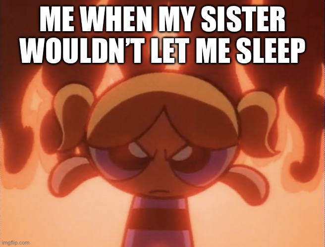 I CANNOT SLEEP | ME WHEN MY SISTER WOULDN’T LET ME SLEEP | image tagged in bubbles angry powerpuff girls | made w/ Imgflip meme maker