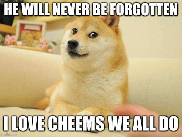 cvgbgb | HE WILL NEVER BE FORGOTTEN; I LOVE CHEEMS WE ALL DO | image tagged in memes,doge 2 | made w/ Imgflip meme maker