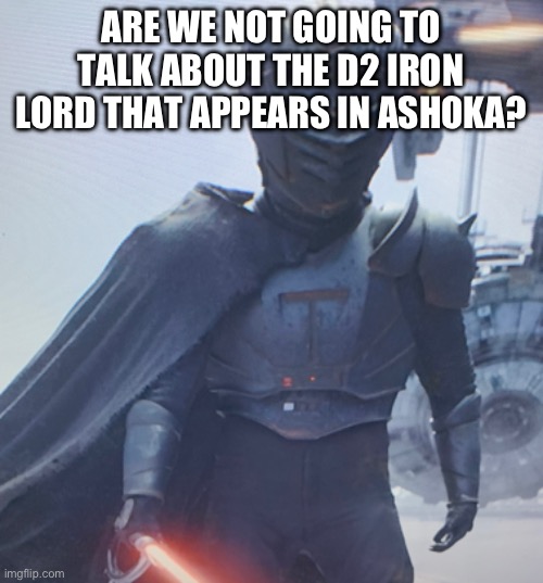 ARE WE NOT GOING TO TALK ABOUT THE D2 IRON LORD THAT APPEARS IN ASHOKA? | image tagged in destiny 2,iron lord | made w/ Imgflip meme maker