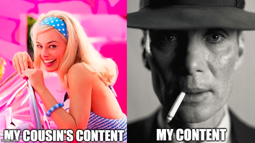 Its true | MY COUSIN'S CONTENT; MY CONTENT | image tagged in barbie vs oppenheimer,fun,funny memes,funny,memes | made w/ Imgflip meme maker