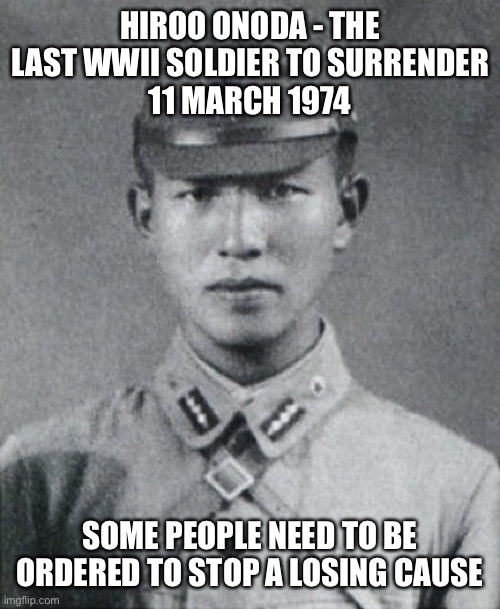 HIROO ONODA - THE LAST WWII SOLDIER TO SURRENDER
11 MARCH 1974 SOME PEOPLE NEED TO BE ORDERED TO STOP A LOSING CAUSE | made w/ Imgflip meme maker