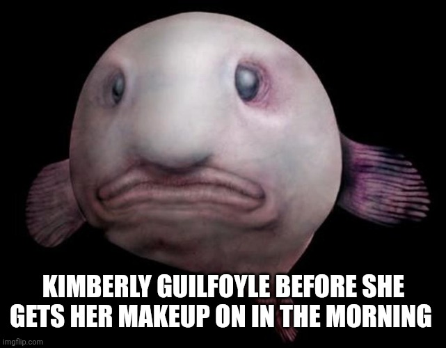 KIMBERLEY GUILFOYLE | KIMBERLY GUILFOYLE BEFORE SHE GETS HER MAKEUP ON IN THE MORNING | image tagged in fishface | made w/ Imgflip meme maker
