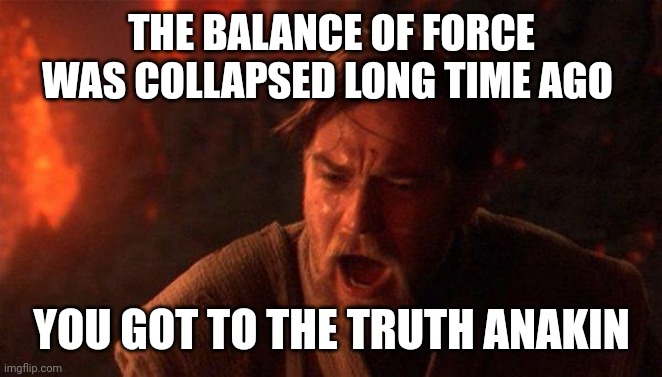 You got to the truth Anakin | THE BALANCE OF FORCE WAS COLLAPSED LONG TIME AGO; YOU GOT TO THE TRUTH ANAKIN | image tagged in memes,you were the chosen one star wars | made w/ Imgflip meme maker