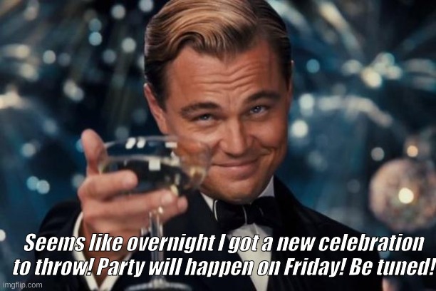 Leonardo Dicaprio Cheers Meme | Seems like overnight I got a new celebration to throw! Party will happen on Friday! Be tuned! | image tagged in memes,leonardo dicaprio cheers | made w/ Imgflip meme maker