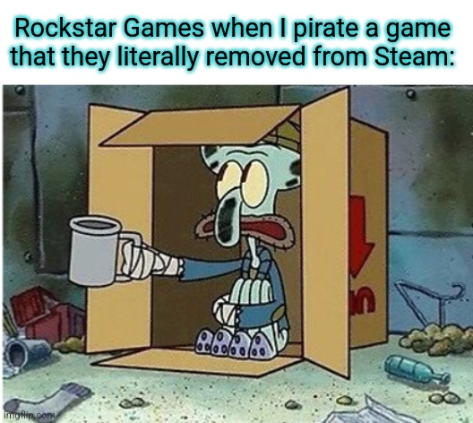 asking for a coin | Rockstar Games when I pirate a game that they literally removed from Steam: | image tagged in asking for a coin | made w/ Imgflip meme maker