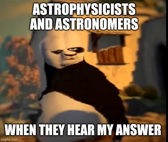Po wut | ASTROPHYSICISTS AND ASTRONOMERS WHEN THEY HEAR MY ANSWER | image tagged in po wut | made w/ Imgflip meme maker