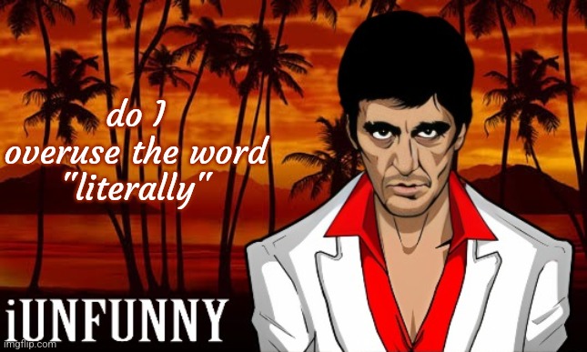 kinda felt like I do | do I overuse the word "literally" | image tagged in iunfunny's scarface template,literally | made w/ Imgflip meme maker