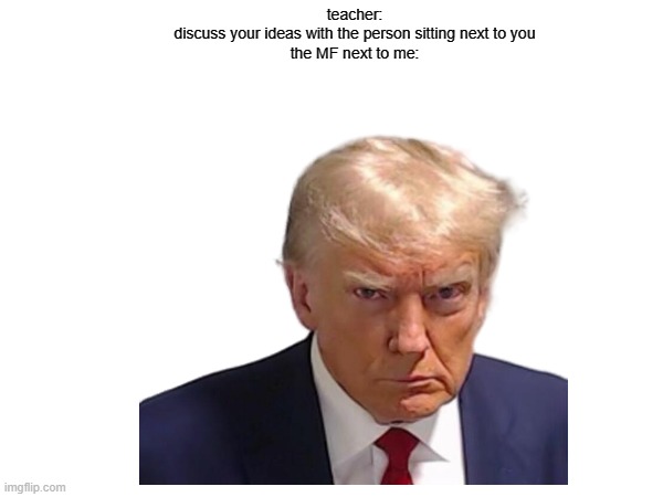 trump | teacher:
discuss your ideas with the person sitting next to you

the MF next to me: | image tagged in trump | made w/ Imgflip meme maker