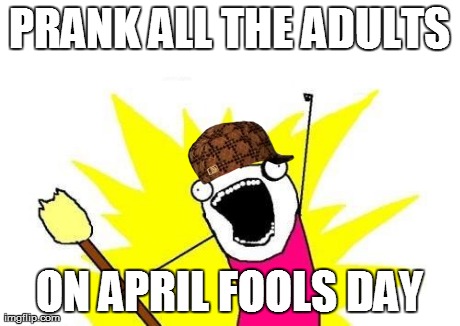 X All The Y Meme | PRANK ALL THE ADULTS ON APRIL FOOLS DAY | image tagged in memes,x all the y,scumbag | made w/ Imgflip meme maker