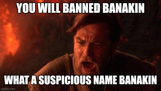 Banakin | YOU WILL BANNED BANAKIN; WHAT A SUSPICIOUS NAME BANAKIN | image tagged in memes,you were the chosen one star wars | made w/ Imgflip meme maker