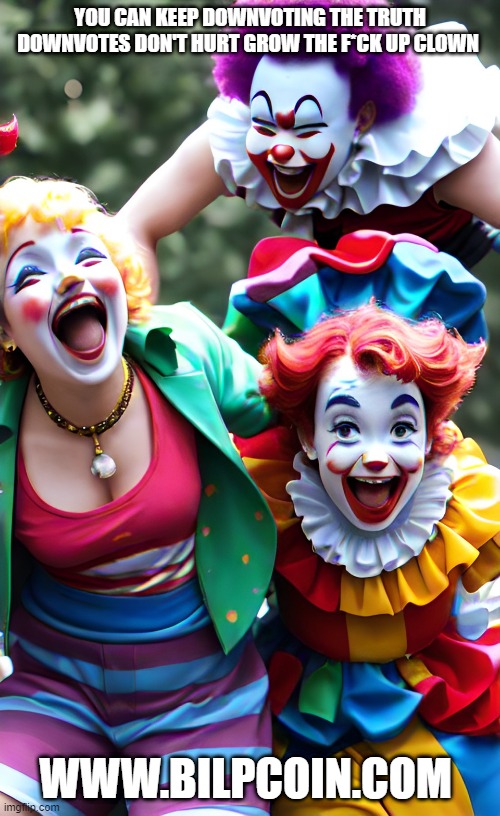 YOU CAN KEEP DOWNVOTING THE TRUTH DOWNVOTES DON'T HURT GROW THE F*CK UP CLOWN; WWW.BILPCOIN.COM | made w/ Imgflip meme maker