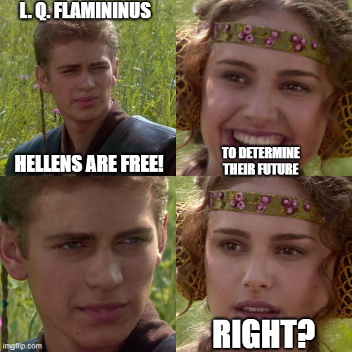 Liberator Graecorum | L. Q. FLAMININUS; HELLENS ARE FREE! TO DETERMINE THEIR FUTURE; RIGHT? | image tagged in anakin padme 4 panel | made w/ Imgflip meme maker