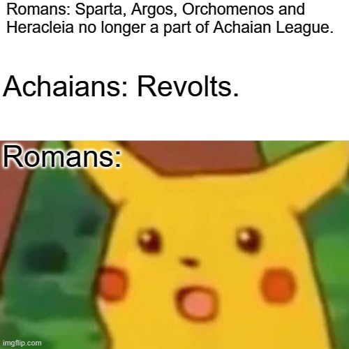 Mummius go brr! | Romans: Sparta, Argos, Orchomenos and Heracleia no longer a part of Achaian League. Achaians: Revolts. Romans: | image tagged in memes,surprised pikachu | made w/ Imgflip meme maker