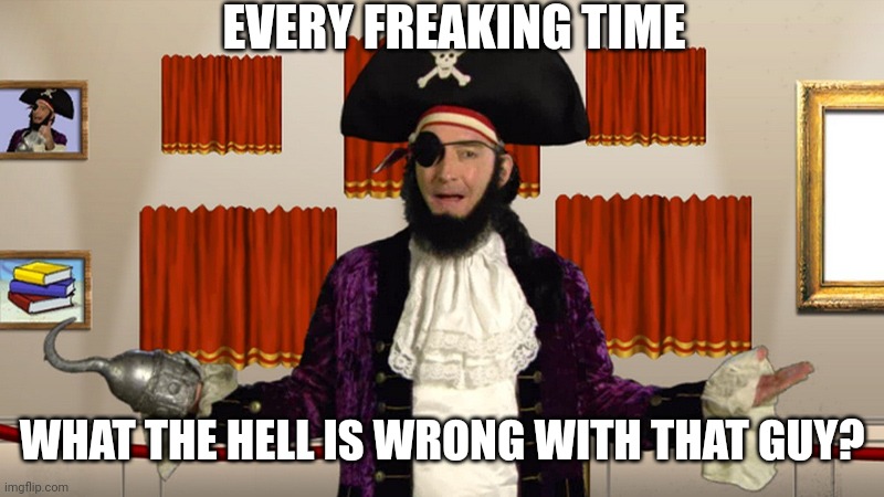 PATCHY CMON | EVERY FREAKING TIME WHAT THE HELL IS WRONG WITH THAT GUY? | image tagged in patchy cmon | made w/ Imgflip meme maker