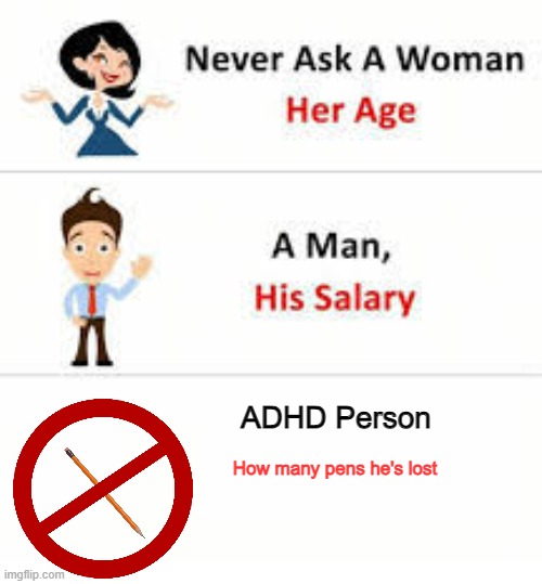 Gone. Just gone. | ADHD Person; How many pens he's lost | image tagged in never ask a woman her age,adhd | made w/ Imgflip meme maker