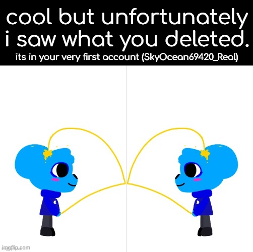 cool but unfortunately i saw what you deleted. its in your very first account (SkyOcean69420_Real) | made w/ Imgflip meme maker