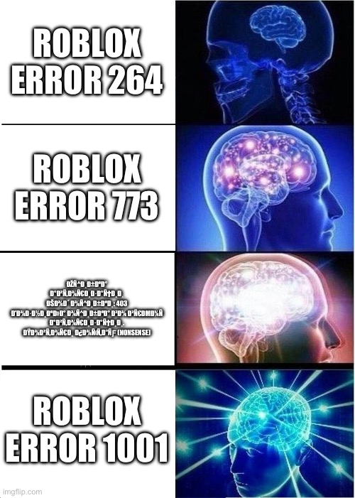 Roblox errors | ROBLOX ERROR 264; ROBLOX ERROR 773; ÐŽÑ^Ð¸Ð±ÐºÐ° Ð°Ð²Ñ,Ð¾Ñ€Ð¸Ð·Ð°Ñ†Ð¸Ð¸
ÐŠÐ¾Ð´ Ð¾Ñ^Ð¸Ð±ÐºÐ¸: 403
Ð'Ð¾Ð·Ð½Ð¸ÐºÐ»Ð° Ð¾Ñ^Ð¸Ð±ÐºÐ° Ð²Ð¾ Ð²Ñ€ÐΜÐ¼Ñ Ð°Ð²Ñ,Ð¾Ñ€Ð¸Ð·Ð°Ñ†Ð¸Ð¸. ÐŸÐ¾Ð²Ñ,Ð¾Ñ€Ð¸ Ð¿Ð¾Ñ‹Ñ,Ð°ÑƑ (NONSENSE); ROBLOX ERROR 1001 | image tagged in memes,expanding brain | made w/ Imgflip meme maker