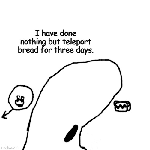 drawn via the request of DeadClover from the hollow knight discord | I have done nothing but teleport bread for three days. | made w/ Imgflip meme maker