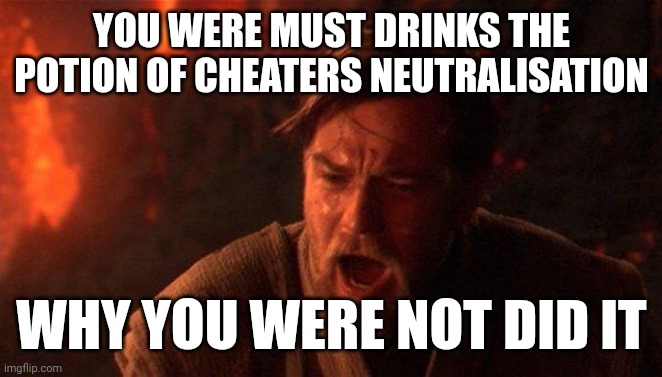 Why you were not did it | YOU WERE MUST DRINKS THE POTION OF CHEATERS NEUTRALISATION; WHY YOU WERE NOT DID IT | image tagged in memes,you were the chosen one star wars | made w/ Imgflip meme maker