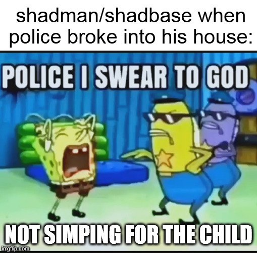 please maxdiarosh is not simping for a child istg | shadman/shadbase when police broke into his house:; NOT SIMPING FOR THE CHILD | image tagged in police i swear to god | made w/ Imgflip meme maker