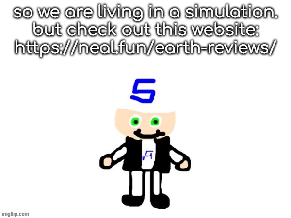 me (sqrt) | so we are living in a simulation.
but check out this website:
https://neal.fun/earth-reviews/ | image tagged in me sqrt | made w/ Imgflip meme maker