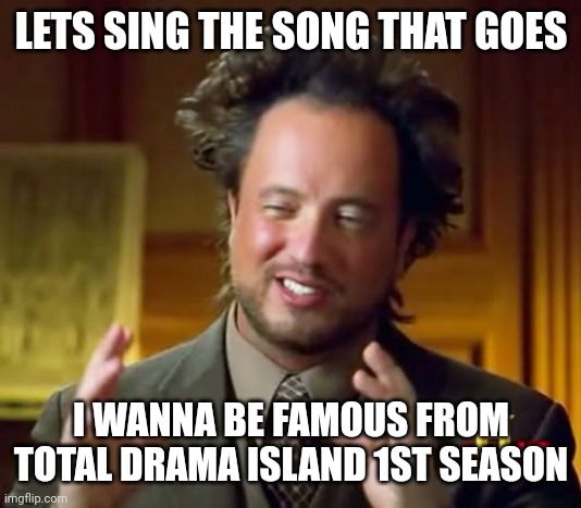 Imgflip sings total drama island theme song | LETS SING THE SONG THAT GOES; I WANNA BE FAMOUS FROM TOTAL DRAMA ISLAND 1ST SEASON | image tagged in memes,ancient aliens | made w/ Imgflip meme maker