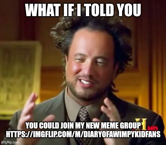 Heres the link for you https://imgflip.com/m/Diaryofawimpykidfans | WHAT IF I TOLD YOU; YOU COULD JOIN MY NEW MEME GROUP HTTPS://IMGFLIP.COM/M/DIARYOFAWIMPYKIDFANS | image tagged in memes,ancient aliens | made w/ Imgflip meme maker