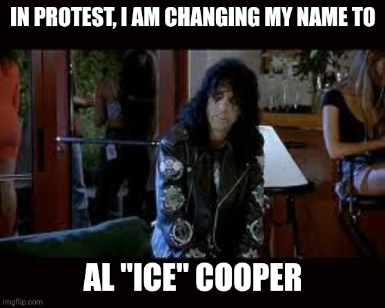 Yes, Pete. It is. Alice Cooper. Wayne's World | IN PROTEST, I AM CHANGING MY NAME TO AL "ICE" COOPER | image tagged in yes pete it is alice cooper wayne's world | made w/ Imgflip meme maker