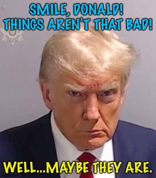 ? Smile...when your mind is breaking... ? | SMILE, DONALD!  THINGS AREN'T THAT BAD! WELL...MAYBE THEY ARE. | image tagged in donald trump mugshot | made w/ Imgflip meme maker