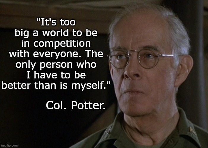 Self Awareness | "It's too big a world to be in competition with everyone. The only person who I have to be better than is myself."; Col. Potter. | image tagged in self awareness,col happy potter | made w/ Imgflip meme maker