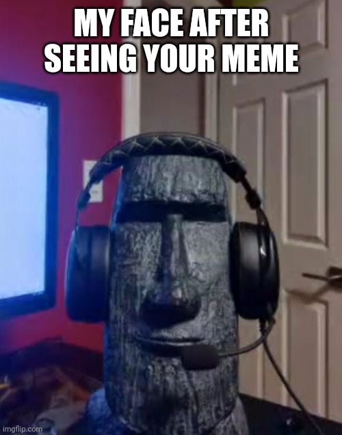 Moai gaming | MY FACE AFTER SEEING YOUR MEME | image tagged in moai gaming | made w/ Imgflip meme maker