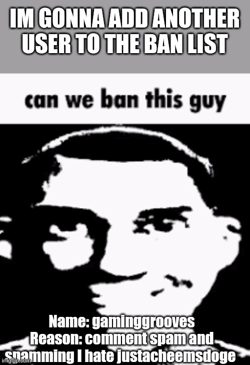 Can I? | IM GONNA ADD ANOTHER USER TO THE BAN LIST; Name: gaminggrooves
Reason: comment spam and spamming I hate justacheemsdoge | image tagged in can we ban this guy | made w/ Imgflip meme maker