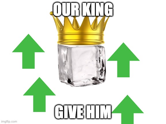 Iceu | OUR KING; GIVE HIM | image tagged in iceu | made w/ Imgflip meme maker
