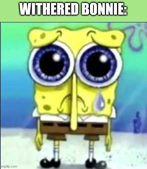 Sad Spongebob | WITHERED BONNIE: | image tagged in sad spongebob | made w/ Imgflip meme maker