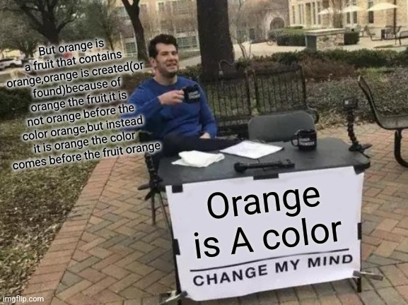 Orange is A color But orange is a fruit that contains orange,orange is created(or found)because of orange the fruit,it is not orange before  | image tagged in memes,change my mind | made w/ Imgflip meme maker
