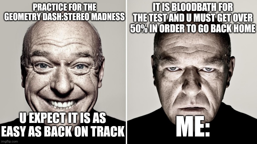 Dean Norris's reaction | IT IS BLOODBATH FOR THE TEST AND U MUST GET OVER 50% IN ORDER TO GO BACK HOME; PRACTICE FOR THE GEOMETRY DASH:STEREO MADNESS; ME:; U EXPECT IT IS AS EASY AS BACK ON TRACK | image tagged in dean norris's reaction | made w/ Imgflip meme maker