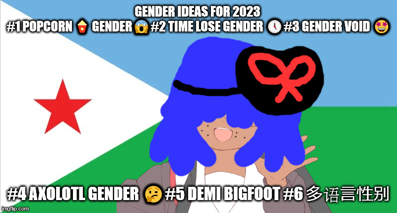 hope one finds one gender identity here! | GENDER IDEAS FOR 2023 
#1 POPCORN 🍿 GENDER😱#2 TIME LOSE GENDER 🕔#3 GENDER VOID 🤩; #4 AXOLOTL GENDER 🤔#5 DEMI BIGFOOT #6 多语言性别 | image tagged in flee tust,chun ping means product in chinese,elton john will not be the next celebrity to die | made w/ Imgflip meme maker