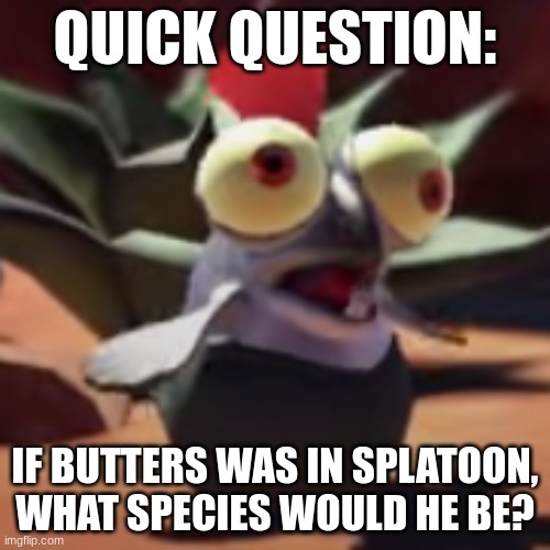 Oh btw what have you named your smallfry? | QUICK QUESTION:; IF BUTTERS WAS IN SPLATOON, WHAT SPECIES WOULD HE BE? | image tagged in idk | made w/ Imgflip meme maker