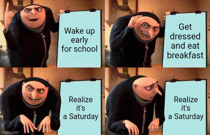 Gru's Plan | Wake up early for school; Get dressed and eat breakfast; Realize it's a Saturday; Realize it's a Saturday | image tagged in memes,gru's plan | made w/ Imgflip meme maker