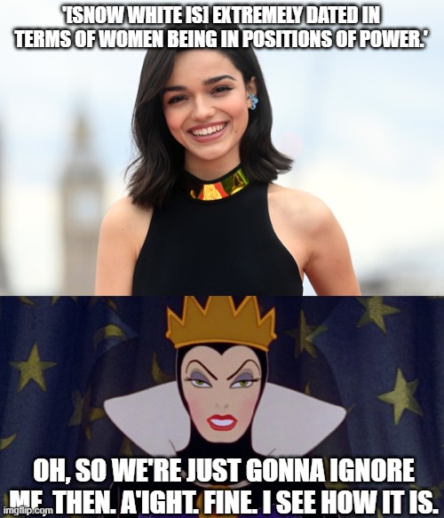 Feminism is dated, too, hunny. | '[SNOW WHITE IS] EXTREMELY DATED IN TERMS OF WOMEN BEING IN POSITIONS OF POWER.'; OH, SO WE'RE JUST GONNA IGNORE ME, THEN. A'IGHT. FINE. I SEE HOW IT IS. | image tagged in woke snow white,snow white evil queen | made w/ Imgflip meme maker