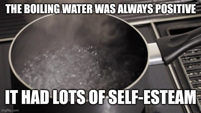 even I rolled my eyes at this one | THE BOILING WATER WAS ALWAYS POSITIVE; IT HAD LOTS OF SELF-ESTEAM | image tagged in boiling water,self esteem | made w/ Imgflip meme maker