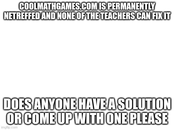 It's been like this for 2 years | COOLMATHGAMES.COM IS PERMANENTLY NETREFFED AND NONE OF THE TEACHERS CAN FIX IT; DOES ANYONE HAVE A SOLUTION OR COME UP WITH ONE PLEASE | image tagged in blank white template | made w/ Imgflip meme maker