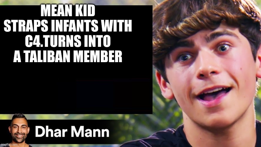 dhar man blank | MEAN KID STRAPS INFANTS WITH C4.TURNS INTO A TALIBAN MEMBER | image tagged in dhar man blank | made w/ Imgflip meme maker