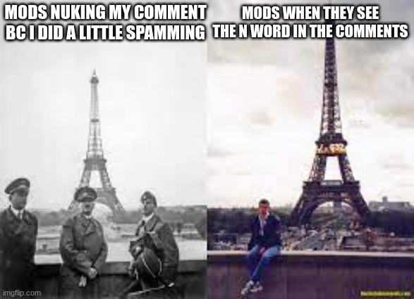 Tired of their shit | MODS NUKING MY COMMENT BC I DID A LITTLE SPAMMING; MODS WHEN THEY SEE THE N WORD IN THE COMMENTS | image tagged in adolf hitler,mods,paris,funny | made w/ Imgflip meme maker