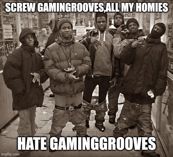 All My Homies Hate | SCREW GAMINGROOVES,ALL MY HOMIES; HATE GAMINGGROOVES | image tagged in all my homies hate | made w/ Imgflip meme maker