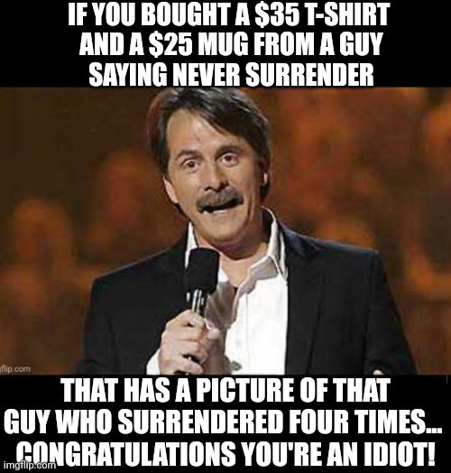 Jeff Foxworthy | IF YOU BOUGHT A $35 T-SHIRT 
AND A $25 MUG FROM A GUY
 SAYING NEVER SURRENDER; THAT HAS A PICTURE OF THAT GUY WHO SURRENDERED FOUR TIMES... 
CONGRATULATIONS YOU'RE AN IDIOT! | made w/ Imgflip meme maker