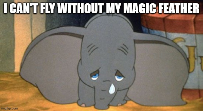 Sad Dumbo | I CAN'T FLY WITHOUT MY MAGIC FEATHER | image tagged in sad dumbo | made w/ Imgflip meme maker