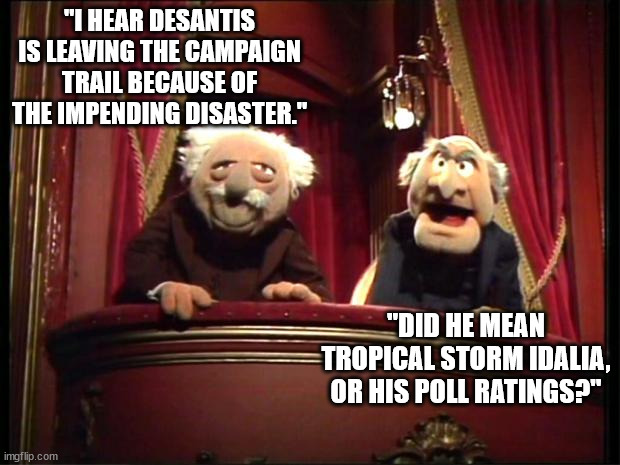 At least Meatball Ron isn't heading to Cancun. | "I HEAR DESANTIS IS LEAVING THE CAMPAIGN TRAIL BECAUSE OF THE IMPENDING DISASTER."; "DID HE MEAN TROPICAL STORM IDALIA, OR HIS POLL RATINGS?" | image tagged in statler and waldorf,meatball ron,gop is a disaster | made w/ Imgflip meme maker
