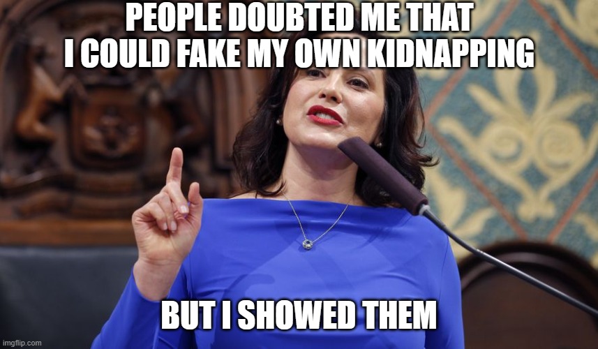 whitmer | PEOPLE DOUBTED ME THAT I COULD FAKE MY OWN KIDNAPPING BUT I SHOWED THEM | image tagged in whitmer | made w/ Imgflip meme maker