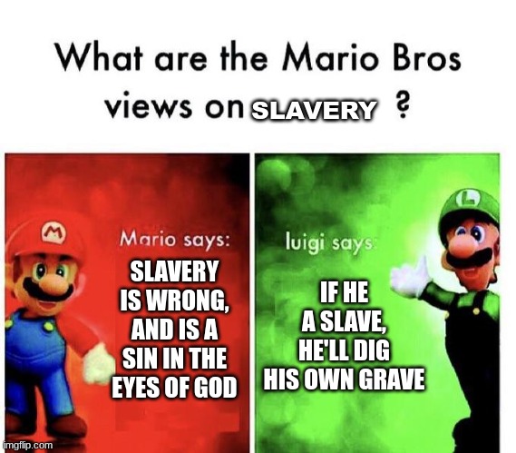 Mario Bros Views | SLAVERY; IF HE A SLAVE, HE'LL DIG HIS OWN GRAVE; SLAVERY IS WRONG, AND IS A SIN IN THE EYES OF GOD | image tagged in mario bros views | made w/ Imgflip meme maker